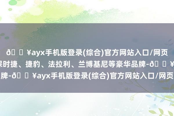 🔥ayx手机版登录(综合)官方网站入口/网页版/安卓/电脑版包括保时捷、捷豹、法拉利、兰博基尼等豪华品牌-🔥ayx手机版登录(综合)官方网站入口/网页版/安卓/电脑版