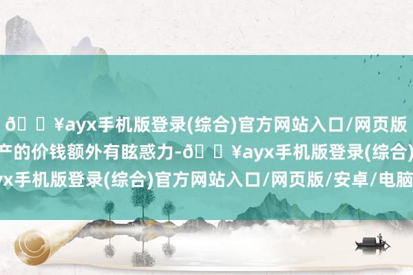 🔥ayx手机版登录(综合)官方网站入口/网页版/安卓/电脑版“中国资产的价钱额外有眩惑力-🔥ayx手机版登录(综合)官方网站入口/网页版/安卓/电脑版