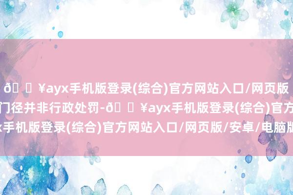 🔥ayx手机版登录(综合)官方网站入口/网页版/安卓/电脑版前述监管门径并非行政处罚-🔥ayx手机版登录(综合)官方网站入口/网页版/安卓/电脑版