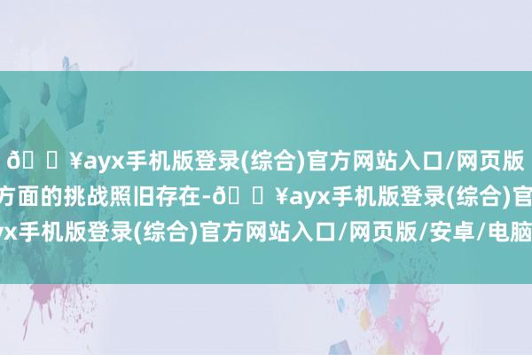 🔥ayx手机版登录(综合)官方网站入口/网页版/安卓/电脑版　　“干事方面的挑战照旧存在-🔥ayx手机版登录(综合)官方网站入口/网页版/安卓/电脑版