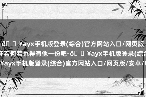 🔥ayx手机版登录(综合)官方网站入口/网页版/安卓/电脑版以为这奖杯若何着也得有他一份吧-🔥ayx手机版登录(综合)官方网站入口/网页版/安卓/电脑版