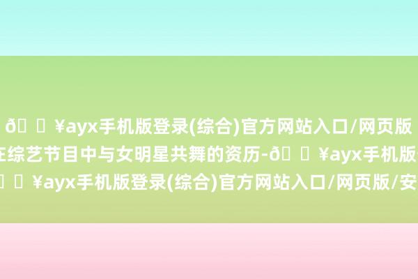 🔥ayx手机版登录(综合)官方网站入口/网页版/安卓/电脑版他提到了在综艺节目中与女明星共舞的资历-🔥ayx手机版登录(综合)官方网站入口/网页版/安卓/电脑版