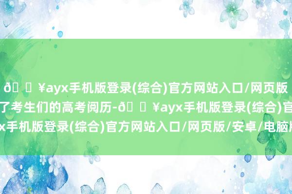 🔥ayx手机版登录(综合)官方网站入口/网页版/安卓/电脑版不仅丰富了考生们的高考阅历-🔥ayx手机版登录(综合)官方网站入口/网页版/安卓/电脑版