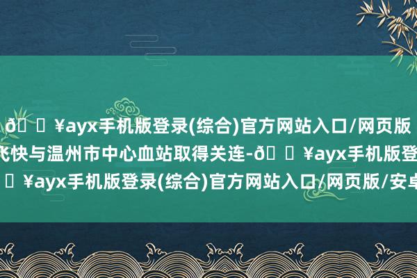 🔥ayx手机版登录(综合)官方网站入口/网页版/安卓/电脑版接诊病院飞快与温州市中心血站取得关连-🔥ayx手机版登录(综合)官方网站入口/网页版/安卓/电脑版