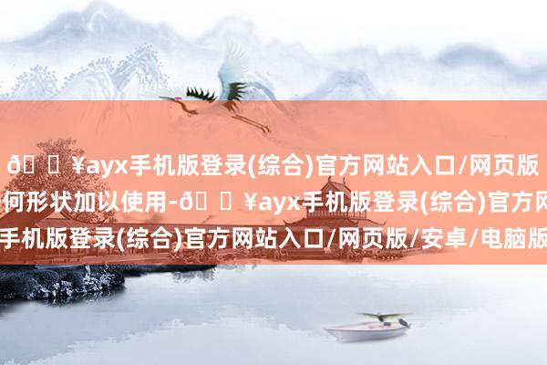 🔥ayx手机版登录(综合)官方网站入口/网页版/安卓/电脑版不得以任何形状加以使用-🔥ayx手机版登录(综合)官方网站入口/网页版/安卓/电脑版