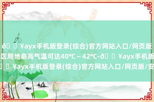 🔥ayx手机版登录(综合)官方网站入口/网页版/安卓/电脑版中南部地区局地最高气温可达40℃～42℃-🔥ayx手机版登录(综合)官方网站入口/网页版/安卓/电脑版