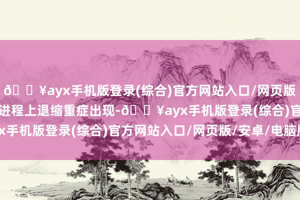 🔥ayx手机版登录(综合)官方网站入口/网页版/安卓/电脑版能在最猛进程上退缩重症出现-🔥ayx手机版登录(综合)官方网站入口/网页版/安卓/电脑版