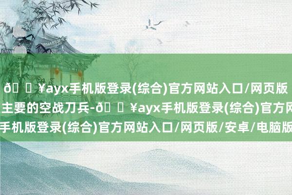 🔥ayx手机版登录(综合)官方网站入口/网页版/安卓/电脑版机炮仍是主要的空战刀兵-🔥ayx手机版登录(综合)官方网站入口/网页版/安卓/电脑版