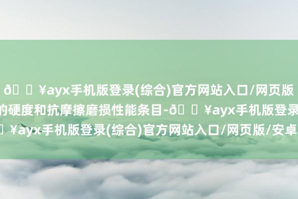 🔥ayx手机版登录(综合)官方网站入口/网页版/安卓/电脑版对模具钢的硬度和抗摩擦磨损性能条目-🔥ayx手机版登录(综合)官方网站入口/网页版/安卓/电脑版