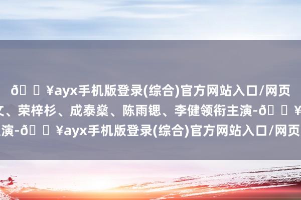 🔥ayx手机版登录(综合)官方网站入口/网页版/安卓/电脑版张颂文、荣梓杉、成泰燊、陈雨锶、李健领衔主演-🔥ayx手机版登录(综合)官方网站入口/网页版/安卓/电脑版