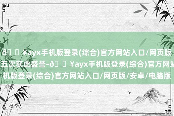 🔥ayx手机版登录(综合)官方网站入口/网页版/安卓/电脑版这是他第五次获此盛誉-🔥ayx手机版登录(综合)官方网站入口/网页版/安卓/电脑版