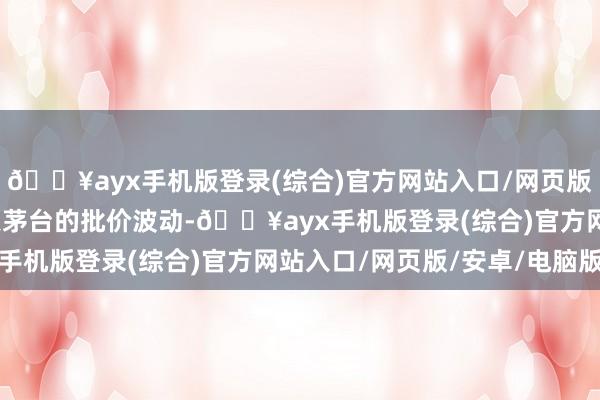 🔥ayx手机版登录(综合)官方网站入口/网页版/安卓/电脑版近期飞天茅台的批价波动-🔥ayx手机版登录(综合)官方网站入口/网页版/安卓/电脑版