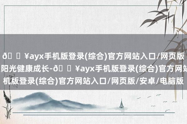 🔥ayx手机版登录(综合)官方网站入口/网页版/安卓/电脑版促进学生阳光健康成长-🔥ayx手机版登录(综合)官方网站入口/网页版/安卓/电脑版