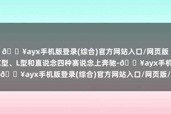 🔥ayx手机版登录(综合)官方网站入口/网页版/安卓/电脑版在S型、C型、L型和直说念四种赛说念上奔驰-🔥ayx手机版登录(综合)官方网站入口/网页版/安卓/电脑版