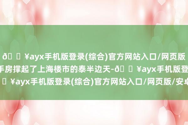 🔥ayx手机版登录(综合)官方网站入口/网页版/安卓/电脑版廉价的二手房撑起了上海楼市的泰半边天-🔥ayx手机版登录(综合)官方网站入口/网页版/安卓/电脑版