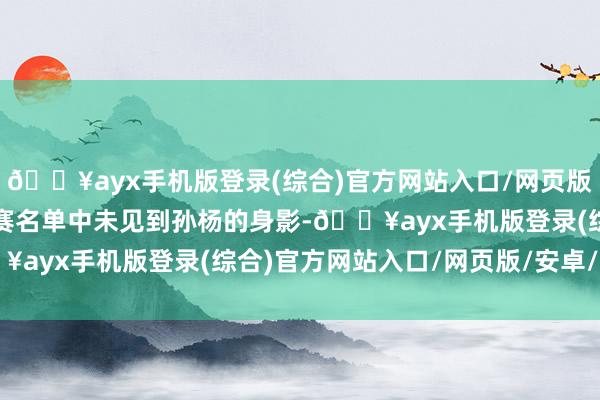 🔥ayx手机版登录(综合)官方网站入口/网页版/安卓/电脑版但最终参赛名单中未见到孙杨的身影-🔥ayx手机版登录(综合)官方网站入口/网页版/安卓/电脑版