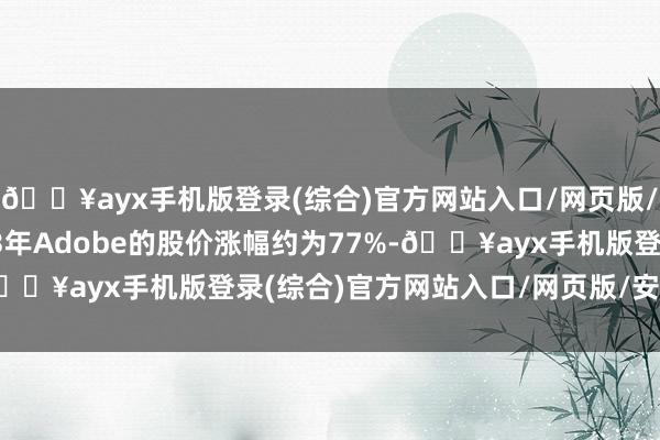 🔥ayx手机版登录(综合)官方网站入口/网页版/安卓/电脑版通盘2023年Adobe的股价涨幅约为77%-🔥ayx手机版登录(综合)官方网站入口/网页版/安卓/电脑版