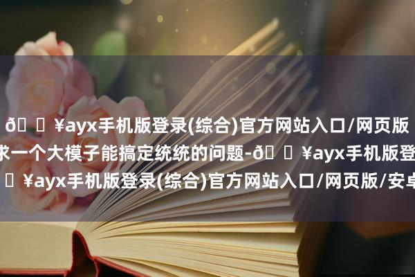 🔥ayx手机版登录(综合)官方网站入口/网页版/安卓/电脑版不要去追求一个大模子能搞定统统的问题-🔥ayx手机版登录(综合)官方网站入口/网页版/安卓/电脑版