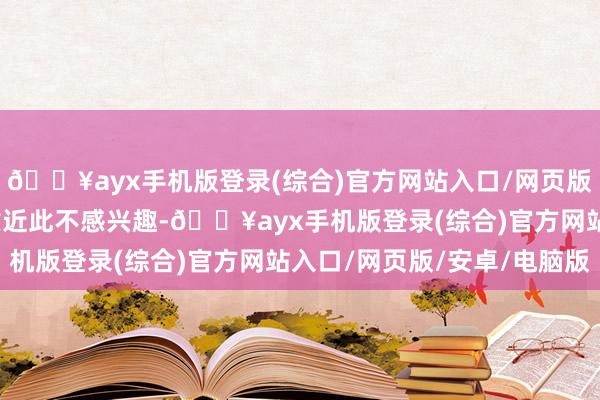 🔥ayx手机版登录(综合)官方网站入口/网页版/安卓/电脑版火箭方靠近此不感兴趣-🔥ayx手机版登录(综合)官方网站入口/网页版/安卓/电脑版