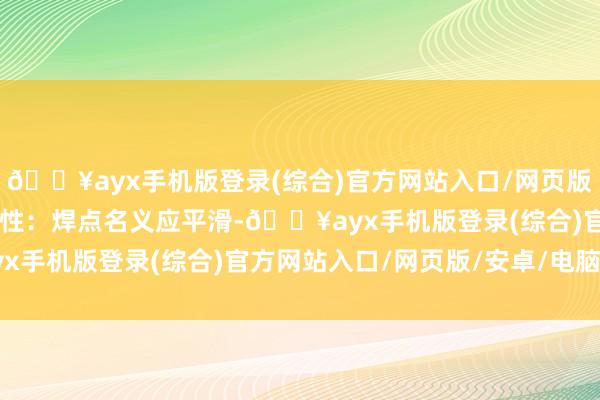 🔥ayx手机版登录(综合)官方网站入口/网页版/安卓/电脑版2. 平滑性：焊点名义应平滑-🔥ayx手机版登录(综合)官方网站入口/网页版/安卓/电脑版