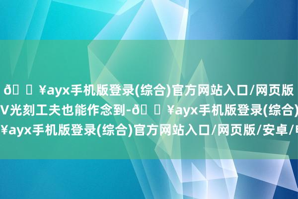 🔥ayx手机版登录(综合)官方网站入口/网页版/安卓/电脑版法子 EUV光刻工夫也能作念到-🔥ayx手机版登录(综合)官方网站入口/网页版/安卓/电脑版