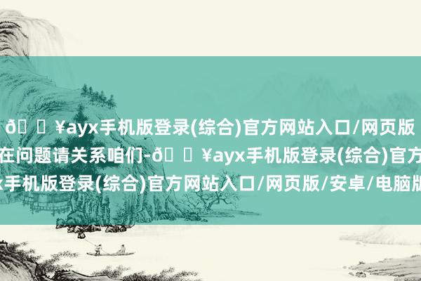 🔥ayx手机版登录(综合)官方网站入口/网页版/安卓/电脑版如数据存在问题请关系咱们-🔥ayx手机版登录(综合)官方网站入口/网页版/安卓/电脑版