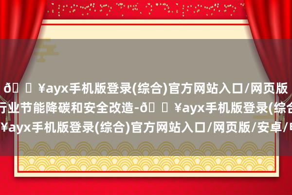 🔥ayx手机版登录(综合)官方网站入口/网页版/安卓/电脑版以及重点行业节能降碳和安全改造-🔥ayx手机版登录(综合)官方网站入口/网页版/安卓/电脑版