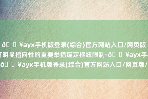 🔥ayx手机版登录(综合)官方网站入口/网页版/安卓/电脑版一系列具有明显指向性的重要举措锚定枢纽限制-🔥ayx手机版登录(综合)官方网站入口/网页版/安卓/电脑版