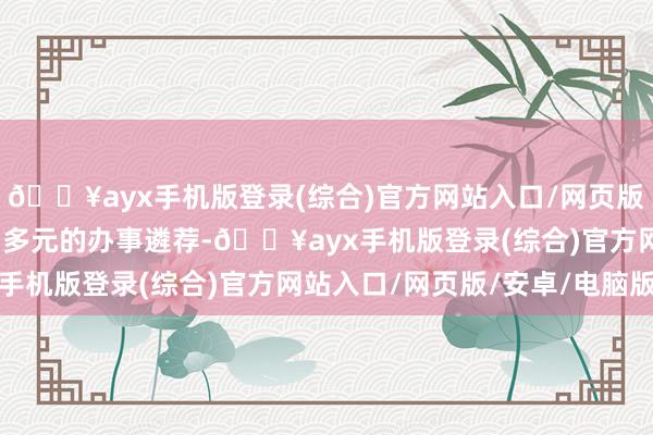 🔥ayx手机版登录(综合)官方网站入口/网页版/安卓/电脑版享有丰富多元的办事遴荐-🔥ayx手机版登录(综合)官方网站入口/网页版/安卓/电脑版