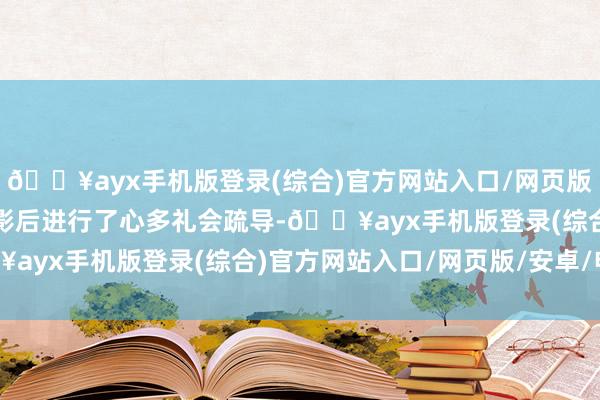 🔥ayx手机版登录(综合)官方网站入口/网页版/安卓/电脑版并在不雅影后进行了心多礼会疏导-🔥ayx手机版登录(综合)官方网站入口/网页版/安卓/电脑版