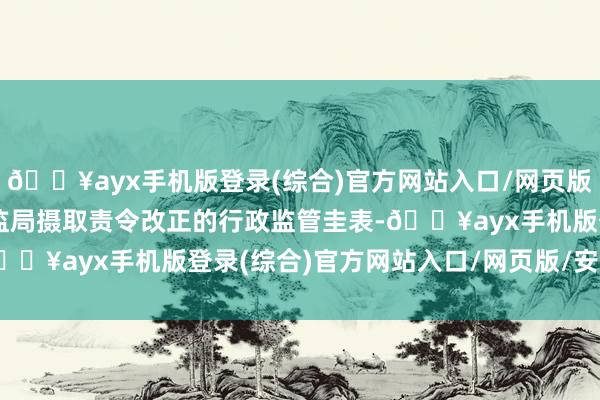 🔥ayx手机版登录(综合)官方网站入口/网页版/安卓/电脑版被广东证监局摄取责令改正的行政监管圭表-🔥ayx手机版登录(综合)官方网站入口/网页版/安卓/电脑版