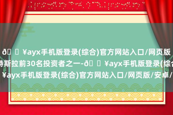 🔥ayx手机版登录(综合)官方网站入口/网页版/安卓/电脑版” 当作特斯拉前30名投资者之一-🔥ayx手机版登录(综合)官方网站入口/网页版/安卓/电脑版