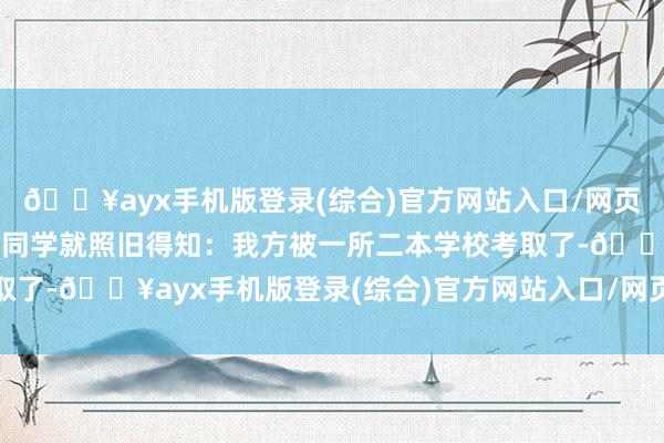 🔥ayx手机版登录(综合)官方网站入口/网页版/安卓/电脑版周欣语同学就照旧得知：我方被一所二本学校考取了-🔥ayx手机版登录(综合)官方网站入口/网页版/安卓/电脑版