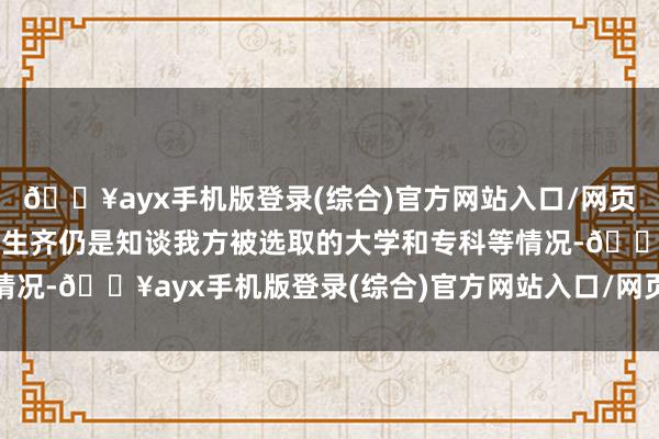 🔥ayx手机版登录(综合)官方网站入口/网页版/安卓/电脑版各地考生齐仍是知谈我方被选取的大学和专科等情况-🔥ayx手机版登录(综合)官方网站入口/网页版/安卓/电脑版