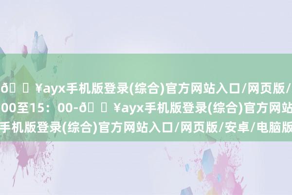 🔥ayx手机版登录(综合)官方网站入口/网页版/安卓/电脑版每天10：00至15：00-🔥ayx手机版登录(综合)官方网站入口/网页版/安卓/电脑版