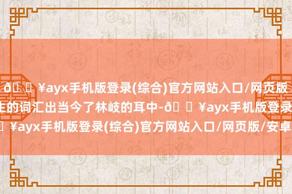 🔥ayx手机版登录(综合)官方网站入口/网页版/安卓/电脑版”一个目生的词汇出当今了林岐的耳中-🔥ayx手机版登录(综合)官方网站入口/网页版/安卓/电脑版