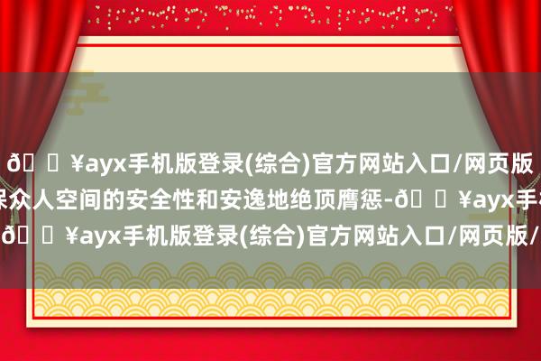 🔥ayx手机版登录(综合)官方网站入口/网页版/安卓/电脑版这关于确保众人空间的安全性和安逸地绝顶膺惩-🔥ayx手机版登录(综合)官方网站入口/网页版/安卓/电脑版