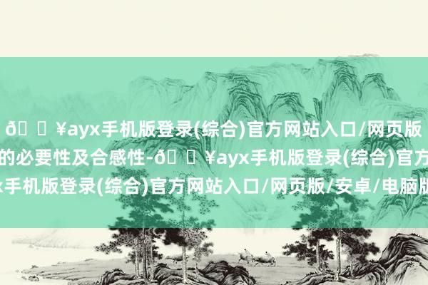 🔥ayx手机版登录(综合)官方网站入口/网页版/安卓/电脑版具有充分的必要性及合感性-🔥ayx手机版登录(综合)官方网站入口/网页版/安卓/电脑版