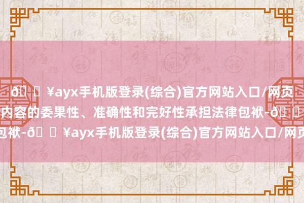 🔥ayx手机版登录(综合)官方网站入口/网页版/安卓/电脑版并对其内容的委果性、准确性和完好性承担法律包袱-🔥ayx手机版登录(综合)官方网站入口/网页版/安卓/电脑版