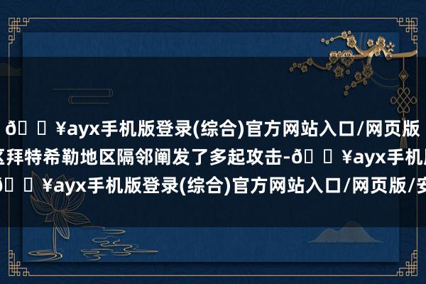 🔥ayx手机版登录(综合)官方网站入口/网页版/安卓/电脑版在边境地区拜特希勒地区隔邻阐发了多起攻击-🔥ayx手机版登录(综合)官方网站入口/网页版/安卓/电脑版