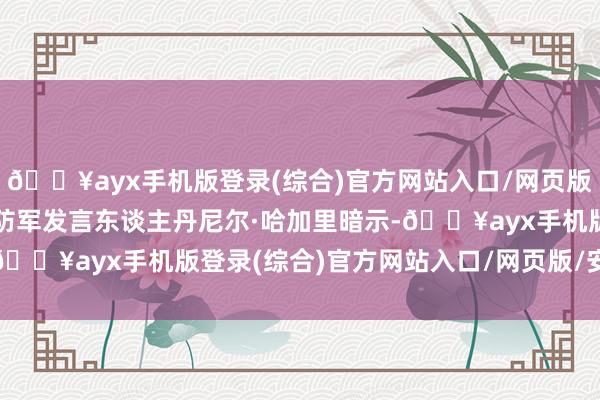 🔥ayx手机版登录(综合)官方网站入口/网页版/安卓/电脑版以色各国防军发言东谈主丹尼尔·哈加里暗示-🔥ayx手机版登录(综合)官方网站入口/网页版/安卓/电脑版