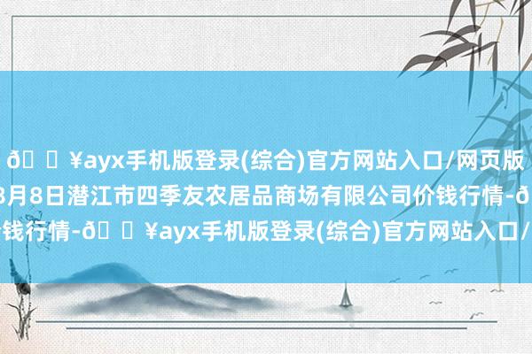 🔥ayx手机版登录(综合)官方网站入口/网页版/安卓/电脑版2024年8月8日潜江市四季友农居品商场有限公司价钱行情-🔥ayx手机版登录(综合)官方网站入口/网页版/安卓/电脑版