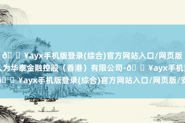 🔥ayx手机版登录(综合)官方网站入口/网页版/安卓/电脑版独家保荐人为华泰金融控股（香港）有限公司-🔥ayx手机版登录(综合)官方网站入口/网页版/安卓/电脑版