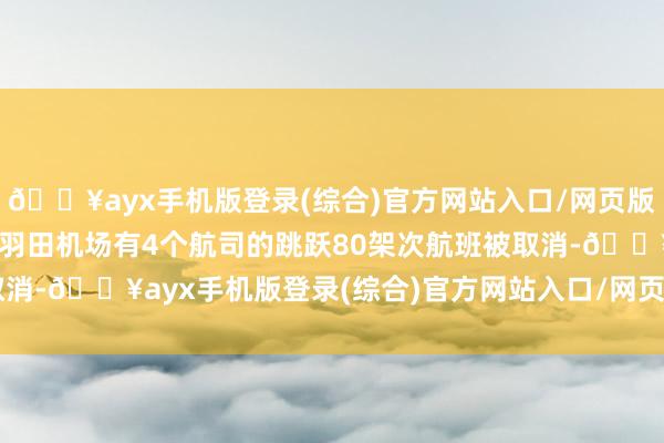 🔥ayx手机版登录(综合)官方网站入口/网页版/安卓/电脑版日本东京羽田机场有4个航司的跳跃80架次航班被取消-🔥ayx手机版登录(综合)官方网站入口/网页版/安卓/电脑版