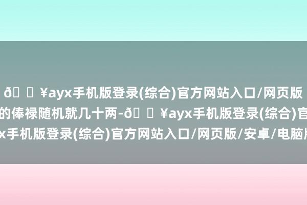 🔥ayx手机版登录(综合)官方网站入口/网页版/安卓/电脑版七品小官的俸禄随机就几十两-🔥ayx手机版登录(综合)官方网站入口/网页版/安卓/电脑版