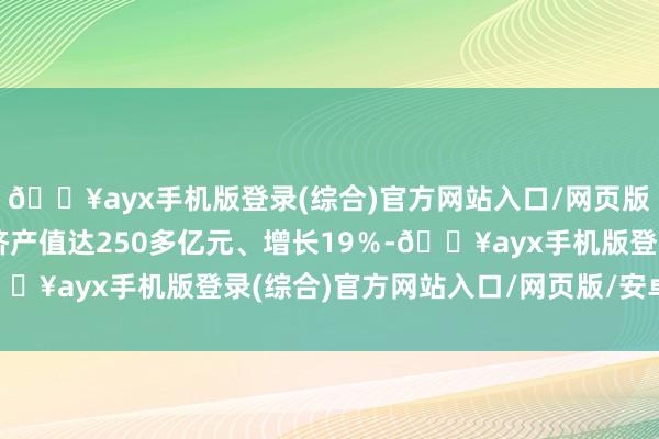 🔥ayx手机版登录(综合)官方网站入口/网页版/安卓/电脑版数字经济产值达250多亿元、增长19％-🔥ayx手机版登录(综合)官方网站入口/网页版/安卓/电脑版