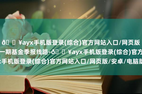 🔥ayx手机版登录(综合)官方网站入口/网页版/安卓/电脑版字据最新一期基金季报线路-🔥ayx手机版登录(综合)官方网站入口/网页版/安卓/电脑版