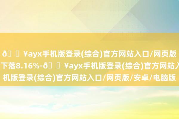 🔥ayx手机版登录(综合)官方网站入口/网页版/安卓/电脑版年于今下落8.16%-🔥ayx手机版登录(综合)官方网站入口/网页版/安卓/电脑版