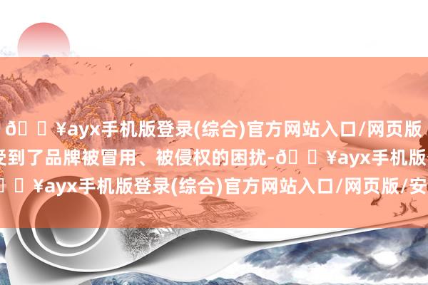 🔥ayx手机版登录(综合)官方网站入口/网页版/安卓/电脑版雅兰照旧受到了品牌被冒用、被侵权的困扰-🔥ayx手机版登录(综合)官方网站入口/网页版/安卓/电脑版