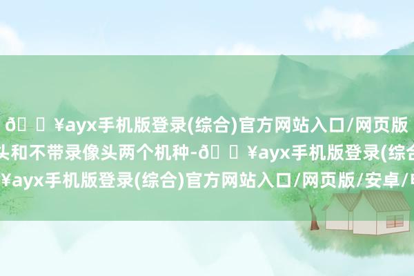 🔥ayx手机版登录(综合)官方网站入口/网页版/安卓/电脑版有带录像头和不带录像头两个机种-🔥ayx手机版登录(综合)官方网站入口/网页版/安卓/电脑版